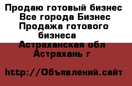 Продаю готовый бизнес  - Все города Бизнес » Продажа готового бизнеса   . Астраханская обл.,Астрахань г.